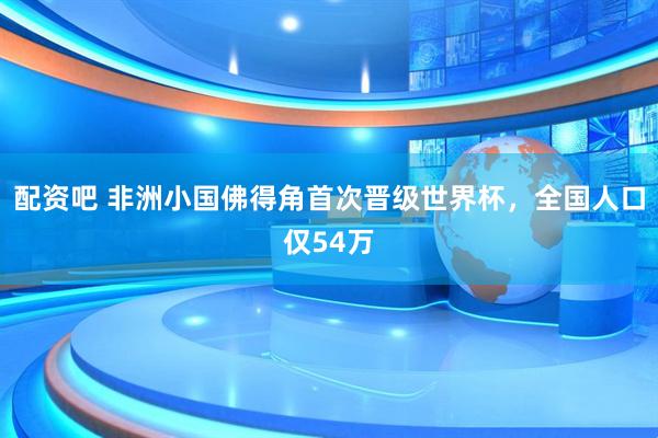 配资吧 非洲小国佛得角首次晋级世界杯，全国人口仅54万