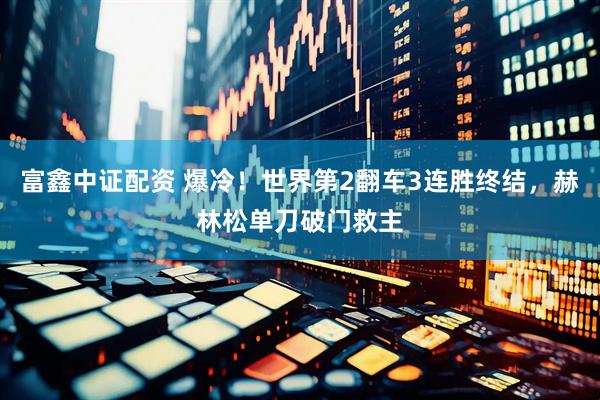 富鑫中证配资 爆冷！世界第2翻车3连胜终结，赫林松单刀破门救主