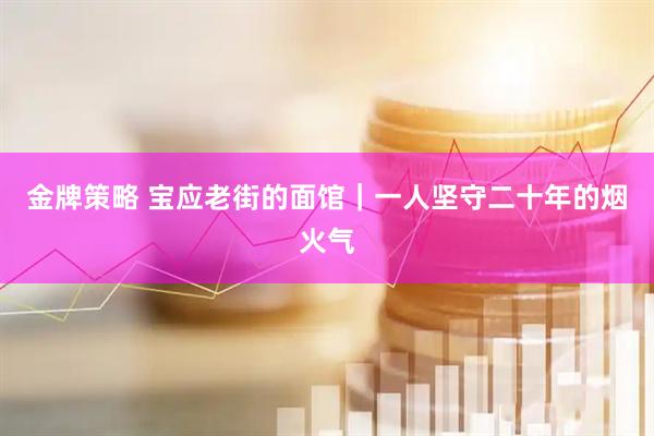 金牌策略 宝应老街的面馆｜一人坚守二十年的烟火气