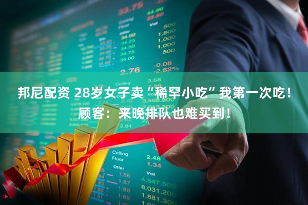 邦尼配资 28岁女子卖“稀罕小吃”我第一次吃！顾客：来晚排队也难买到！