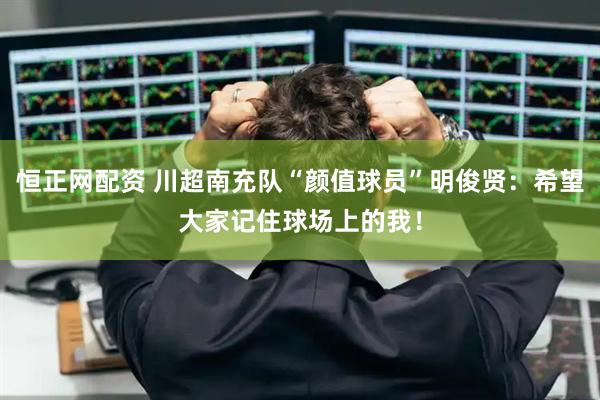 恒正网配资 川超南充队“颜值球员”明俊贤：希望大家记住球场上的我！