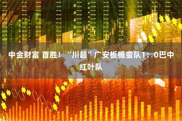 中金财富 首胜！“川超”广安板楯蛮队1：0巴中红叶队