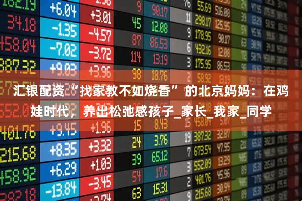 汇银配资 “找家教不如烧香” 的北京妈妈：在鸡娃时代，养出松弛感孩子_家长_我家_同学