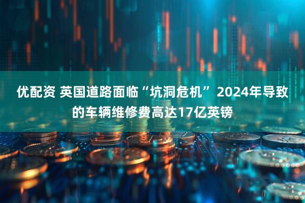 优配资 英国道路面临“坑洞危机” 2024年导致的车辆维修费高达17亿英镑