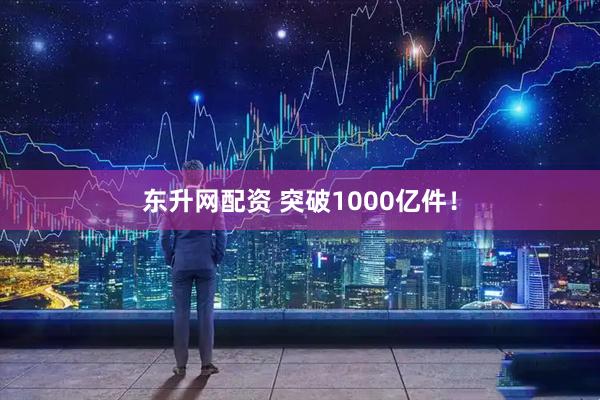 东升网配资 突破1000亿件！