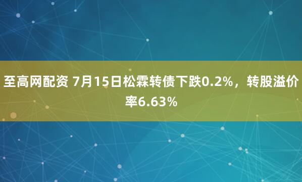 至高网配资 7月15日松霖转债下跌0.2%，转股溢价率6.63%
