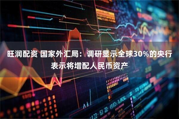 旺润配资 国家外汇局:调研显示全球30%的央行表示将增配人民币资产