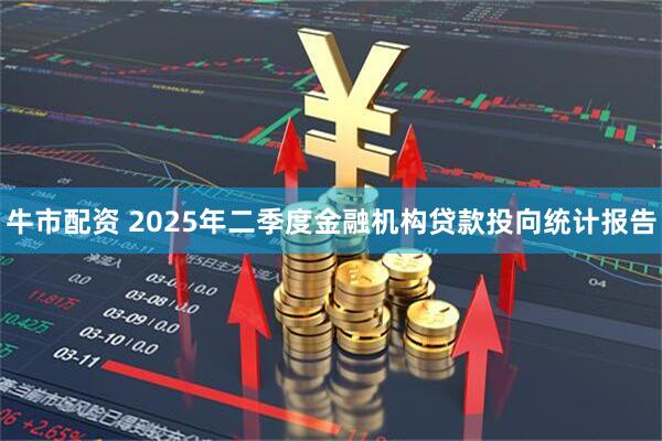 牛市配资 2025年二季度金融机构贷款投向统计报告