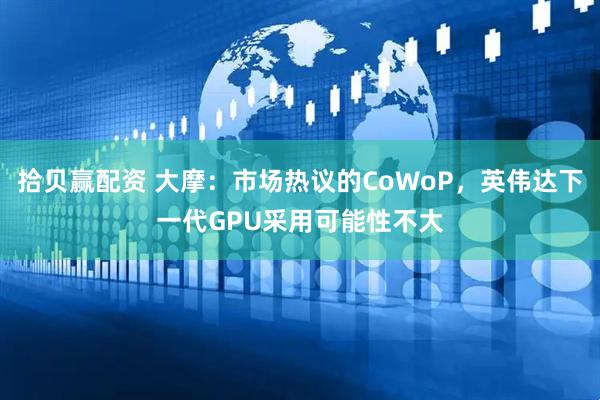 拾贝赢配资 大摩：市场热议的CoWoP，英伟达下一代GPU采用可能性不大