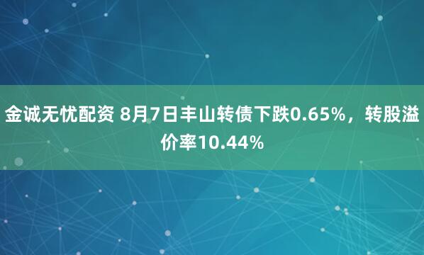 金诚无忧配资 8月7日丰山转债下跌0.65%，转股溢价率10.44%