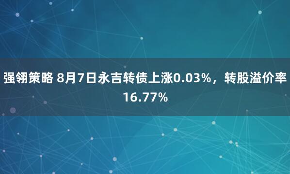 强翎策略 8月7日永吉转债上涨0.03%，转股溢价率16.77%