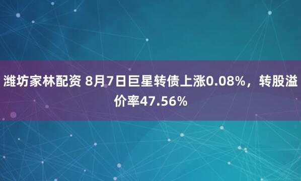 潍坊家林配资 8月7日巨星转债上涨0.08%,转股溢价率47.56%