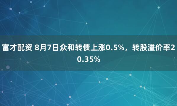 富才配资 8月7日众和转债上涨0.5%，转股溢价率20.35%